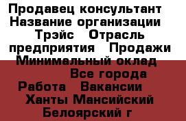 Продавец-консультант › Название организации ­ Трэйс › Отрасль предприятия ­ Продажи › Минимальный оклад ­ 30 000 - Все города Работа » Вакансии   . Ханты-Мансийский,Белоярский г.